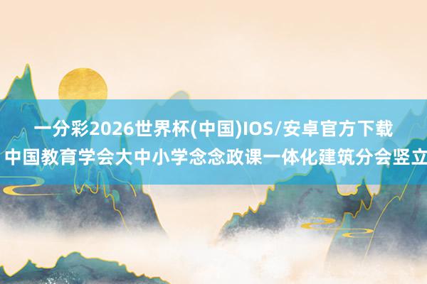 一分彩2026世界杯(中国)IOS/安卓官方下载 中国教育学会大中小学念念政课一体化建筑分会竖立