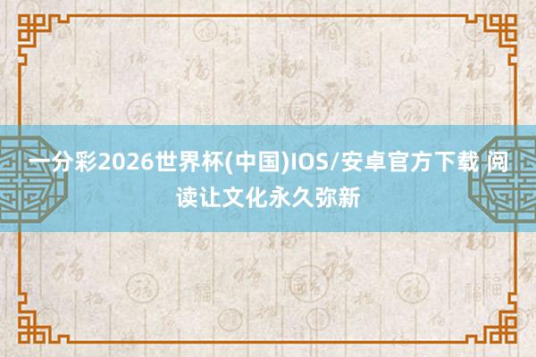 一分彩2026世界杯(中国)IOS/安卓官方下载 阅读让文化永久弥新