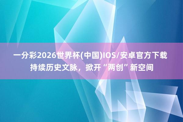 一分彩2026世界杯(中国)IOS/安卓官方下载 持续历史文脉，掀开“两创”新空间