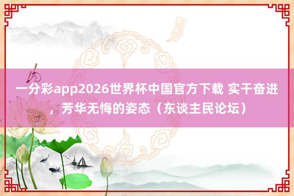 一分彩app2026世界杯中国官方下载 实干奋进,芳华无悔的姿态(东谈主民论坛)