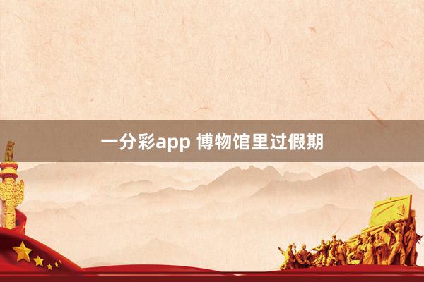 一分彩app 博物馆里过假期