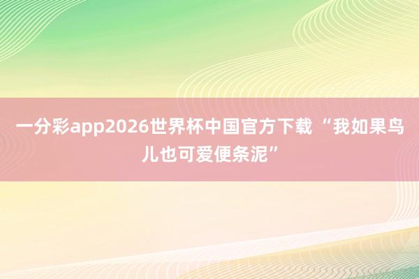 一分彩app2026世界杯中国官方下载 “我如果鸟儿也可爱便条泥”