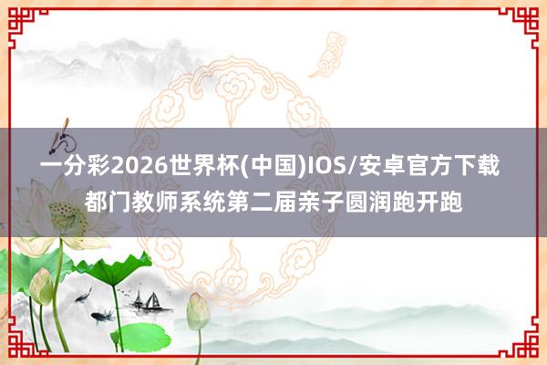 一分彩2026世界杯(中国)IOS/安卓官方下载 都门教师系统第二届亲子圆润跑开跑