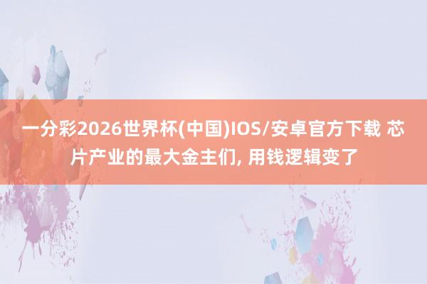 一分彩2026世界杯(中国)IOS/安卓官方下载 芯片产业的最大金主们, 用钱逻辑变了