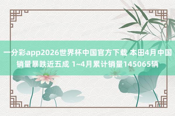 一分彩app2026世界杯中国官方下载 本田4月中国销量暴跌近五成 1~4月累计销量145065辆