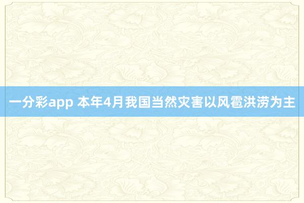 一分彩app 本年4月我国当然灾害以风雹洪涝为主