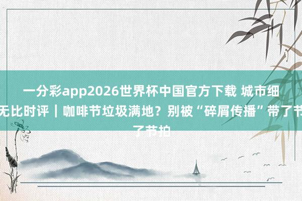 一分彩app2026世界杯中国官方下载 城市细腻无比时评｜咖啡节垃圾满地？别被“碎屑传播”带了节拍