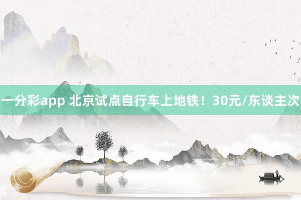 一分彩app 北京试点自行车上地铁！30元/东谈主次