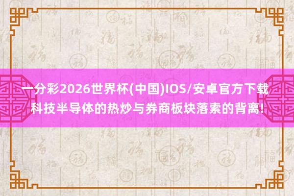 一分彩2026世界杯(中国)IOS/安卓官方下载 科技半导体的热炒与券商板块落索的背离!
