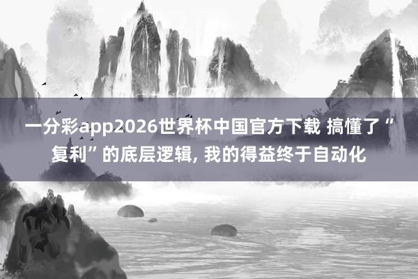 一分彩app2026世界杯中国官方下载 搞懂了“复利”的底层逻辑， 我的得益终于自动化