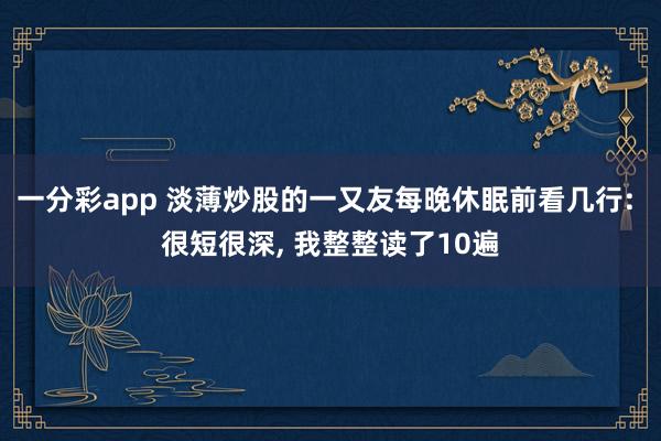 一分彩app 淡薄炒股的一又友每晚休眠前看几行: 很短很深, 我整整读了10遍