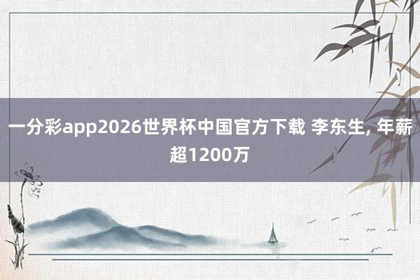一分彩app2026世界杯中国官方下载 李东生, 年薪超1200万