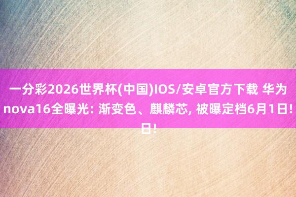 一分彩2026世界杯(中国)IOS/安卓官方下载 华为nova16全曝光: 渐变色、麒麟芯, 被曝定档6月1日!