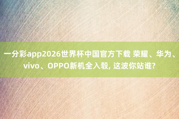 一分彩app2026世界杯中国官方下载 荣耀、华为、vivo、OPPO新机全入彀, 这波你站谁?