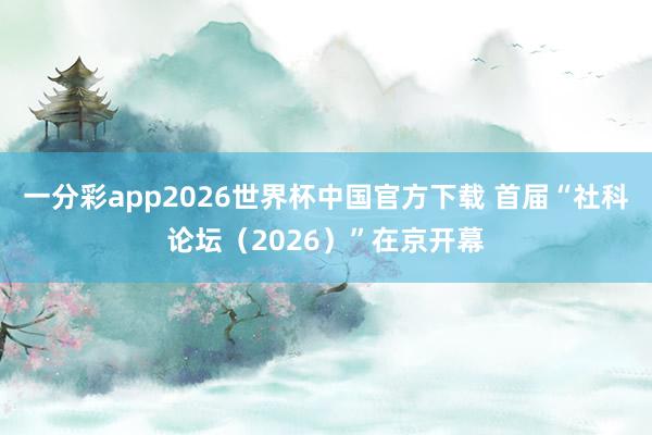 一分彩app2026世界杯中国官方下载 首届“社科论坛（2026）”在京开幕