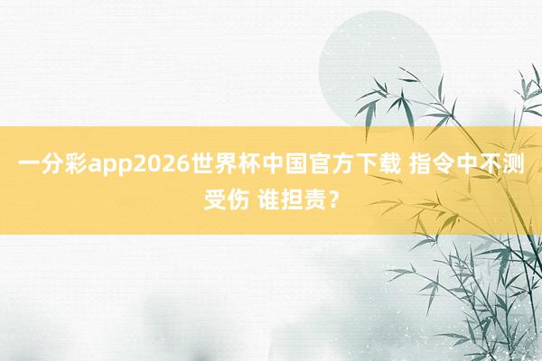 一分彩app2026世界杯中国官方下载 指令中不测受伤 谁担责？