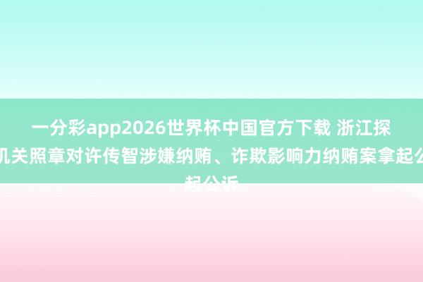 一分彩app2026世界杯中国官方下载 浙江探员机关照章对许传智涉嫌纳贿、诈欺影响力纳贿案拿起公诉