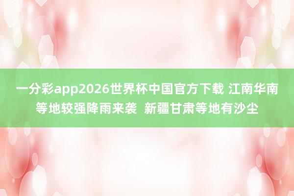 一分彩app2026世界杯中国官方下载 江南华南等地较强降雨来袭  新疆甘肃等地有沙尘