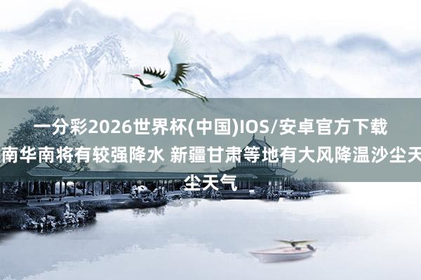 一分彩2026世界杯(中国)IOS/安卓官方下载 江南华南将有较强降水 新疆甘肃等地有大风降温沙尘天气