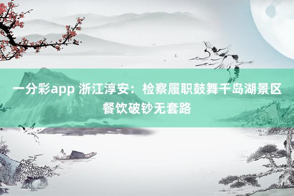 一分彩app 浙江淳安：检察履职鼓舞千岛湖景区餐饮破钞无套路