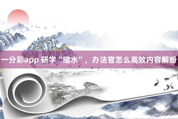 一分彩app 研学“缩水”，办法官怎么高效内容解纷