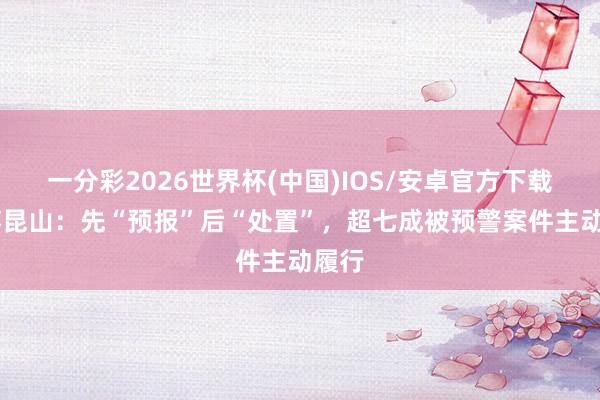 一分彩2026世界杯(中国)IOS/安卓官方下载 江苏昆山：先“预报”后“处置”，超七成被预警案件主动履行