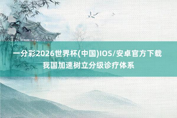 一分彩2026世界杯(中国)IOS/安卓官方下载 我国加速树立分级诊疗体系