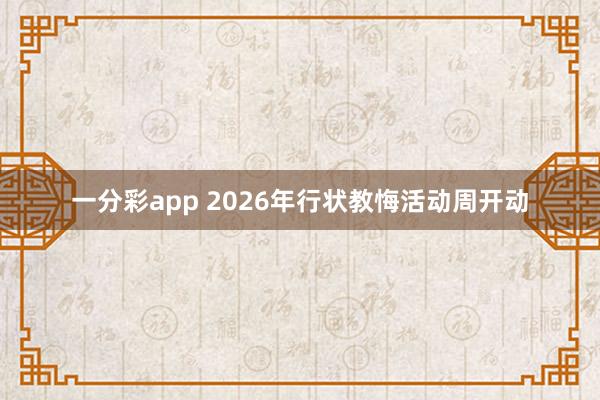 一分彩app 2026年行状教悔活动周开动
