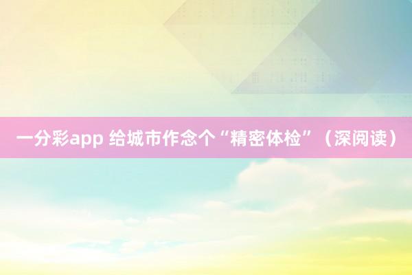 一分彩app 给城市作念个“精密体检”（深阅读）