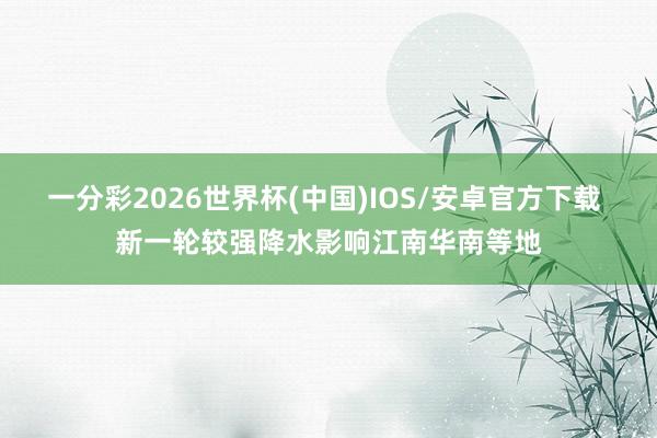 一分彩2026世界杯(中国)IOS/安卓官方下载 新一轮较强降水影响江南华南等地