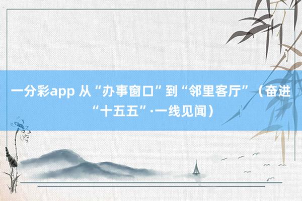 一分彩app 从“办事窗口”到“邻里客厅”（奋进“十五五”·一线见闻）