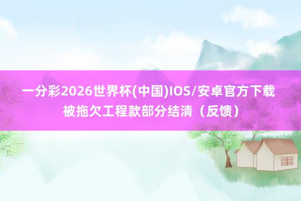 一分彩2026世界杯(中国)IOS/安卓官方下载 被拖欠工程款部分结清（反馈）