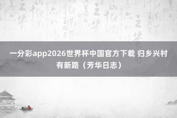 一分彩app2026世界杯中国官方下载 归乡兴村有新路（芳华日志）