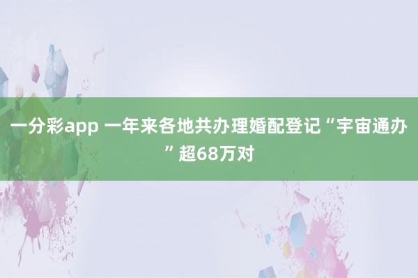 一分彩app 一年来各地共办理婚配登记“宇宙通办”超68万对