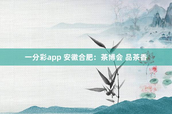 一分彩app 安徽合肥：茶博会 品茶香