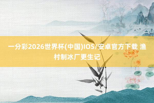 一分彩2026世界杯(中国)IOS/安卓官方下载 渔村制冰厂更生记