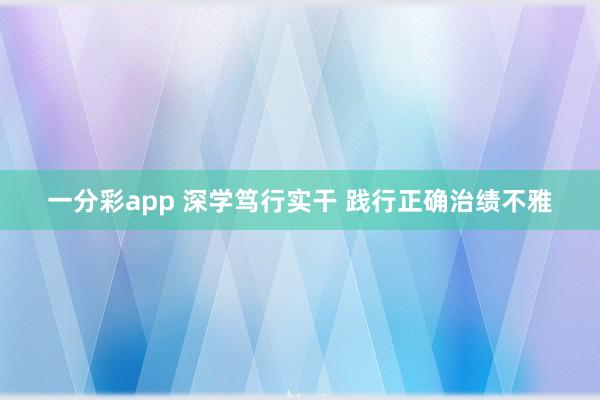 一分彩app 深学笃行实干 践行正确治绩不雅