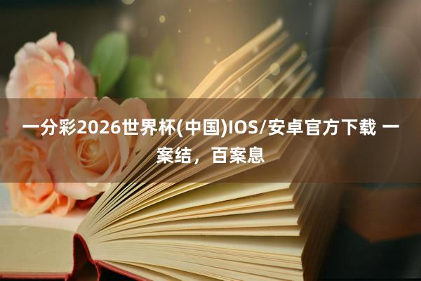 一分彩2026世界杯(中国)IOS/安卓官方下载 一案结，百案息