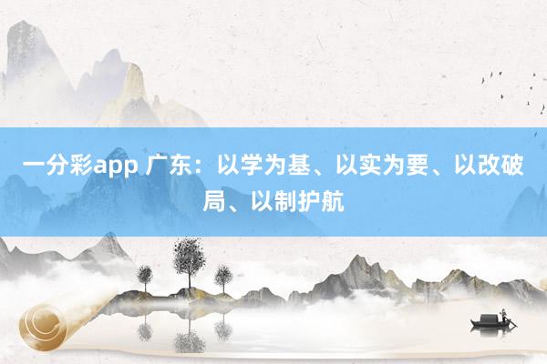 一分彩app 广东：以学为基、以实为要、以改破局、以制护航