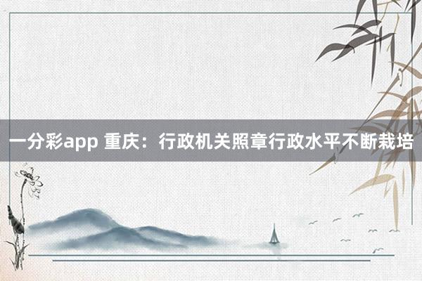一分彩app 重庆：行政机关照章行政水平不断栽培
