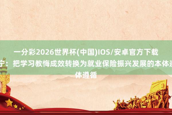 一分彩2026世界杯(中国)IOS/安卓官方下载 辽宁：把学习教悔成效转换为就业保险振兴发展的本体遵循