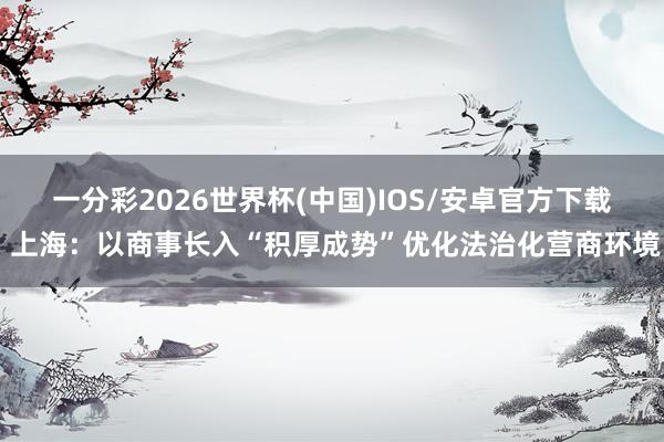 一分彩2026世界杯(中国)IOS/安卓官方下载 上海：以商事长入“积厚成势”优化法治化营商环境