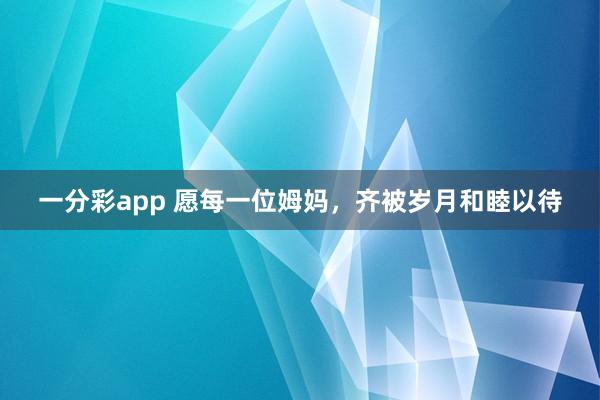 一分彩app 愿每一位姆妈，齐被岁月和睦以待