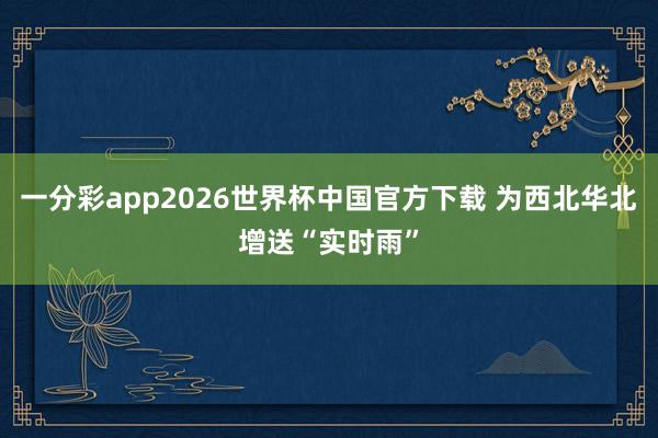一分彩app2026世界杯中国官方下载 为西北华北增送“实时雨”