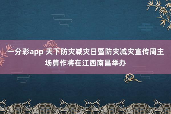 一分彩app 天下防灾减灾日暨防灾减灾宣传周主场算作将在江西南昌举办