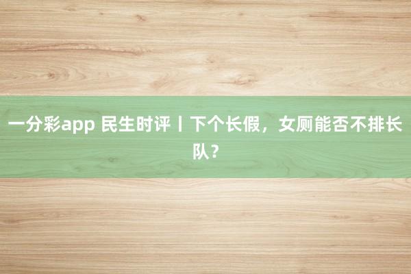 一分彩app 民生时评丨下个长假，女厕能否不排长队？