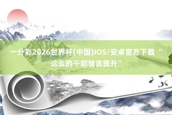 一分彩2026世界杯(中国)IOS/安卓官方下载 “这么的干部就该提升”