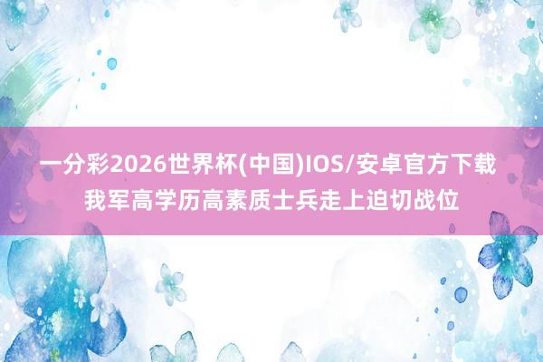 一分彩2026世界杯(中国)IOS/安卓官方下载 我军高学历高素质士兵走上迫切战位