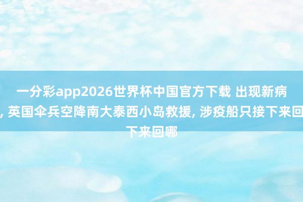 一分彩app2026世界杯中国官方下载 出现新病例, 英国伞兵空降南大泰西小岛救援, 涉疫船只接下来回哪