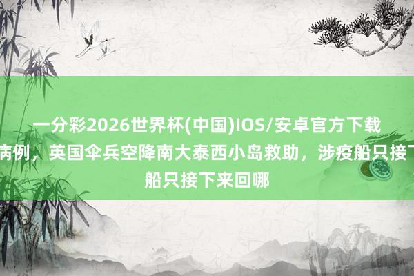 一分彩2026世界杯(中国)IOS/安卓官方下载 出现新病例，英国伞兵空降南大泰西小岛救助，涉疫船只接下来回哪